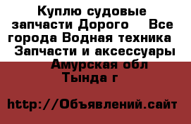 Куплю судовые запчасти Дорого! - Все города Водная техника » Запчасти и аксессуары   . Амурская обл.,Тында г.